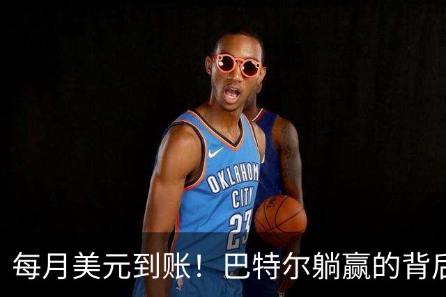 每月美元到账！巴特尔躺赢的背后，是NBA六成球星躲不开的斩杀